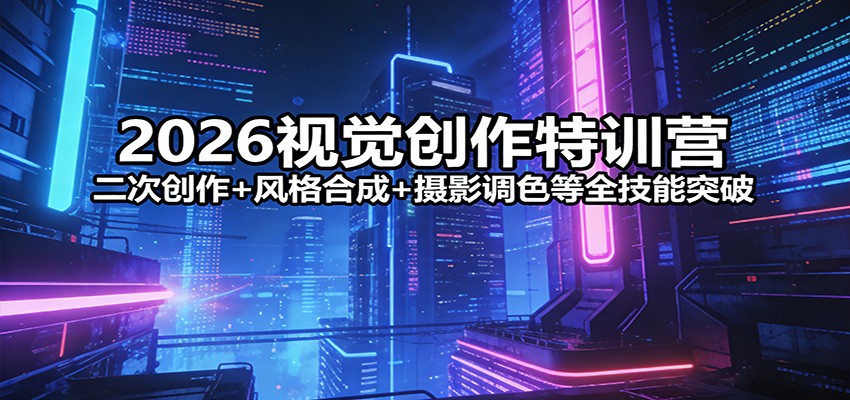 2026视觉创作特训营：二次创作+风格合成+摄影调色等全技能突破-weichuangqy
