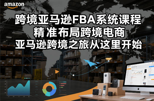 跨境亚马逊FBA系统课程，精准布局跨境电商，亚马逊跨境之旅从这里开始(更新)-weichuangqy