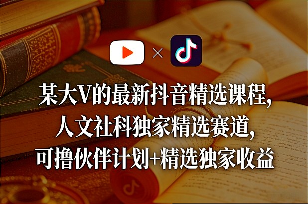 某大V的最新抖音精选课程，人文社科独家精选赛道，可撸伙伴计划+精选独家收益-weichuangqy