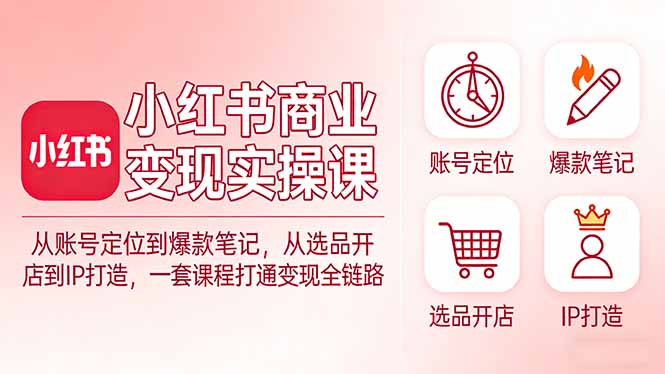 小红书商业变现实操课：从账号定位到爆款笔记，从选品开店到IP打造，一套课程打通变现全链路-weichuangqy