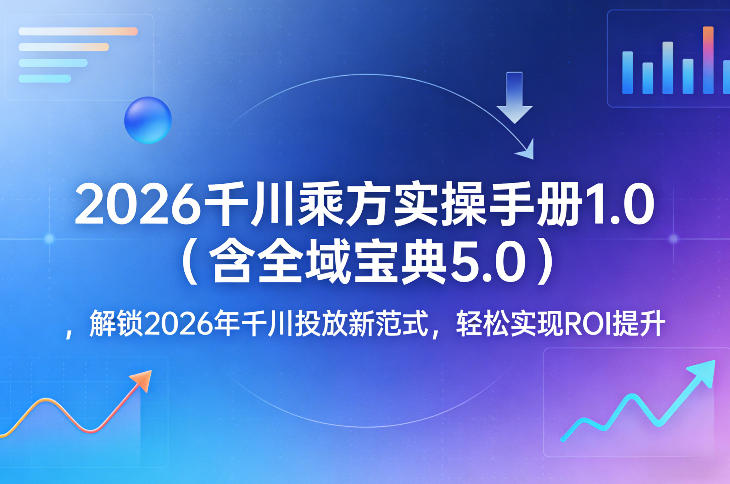 2026千川乘方实操手册1.0(含全域宝典5.0)，解锁2026年千川投放新范式，轻松实现ROI提升-weichuangqy