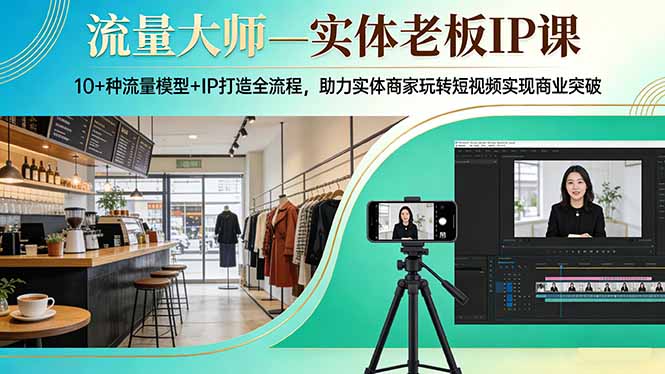 流量大师—实体老板IP课：10+种流量模型+IP打造全流程，助力实体商家玩转短视频实现商业突破-weichuangqy
