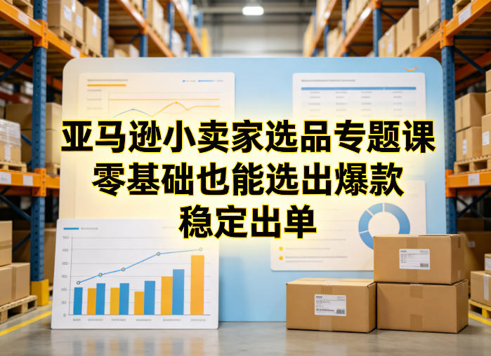 亚马逊小卖家选品专题课，零基础也能选出爆款，稳定出单-weichuangqy