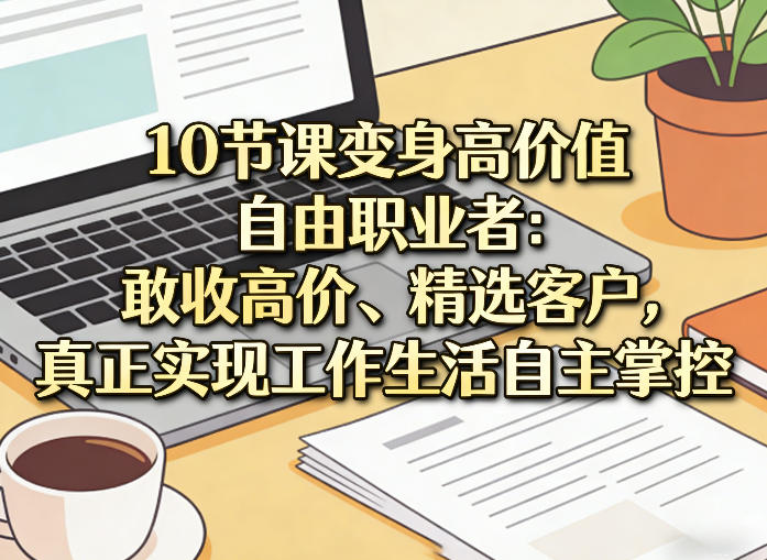10节课变身高价值自由职业者：敢收高价、精选客户，真正实现工作生活自主掌控-weichuangqy
