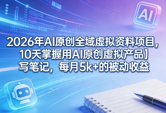 2026年AI原创全域虚拟资料项目，10天掌握用AI原创虚拟产品＋写笔记，每月5k+的被动收益-weichuangqy