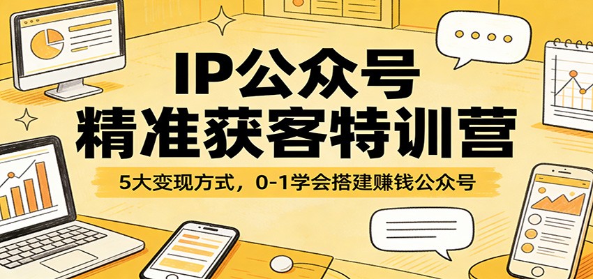 IP公众号精准获客特训营：5大变现方式，0-1学会搭建赚钱公众号-weichuangqy