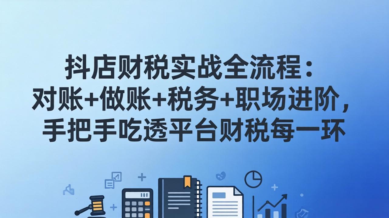抖店财税实操全流程：对账+做账+税务+职场进阶，手把手吃透平台财税每一环-weichuangqy