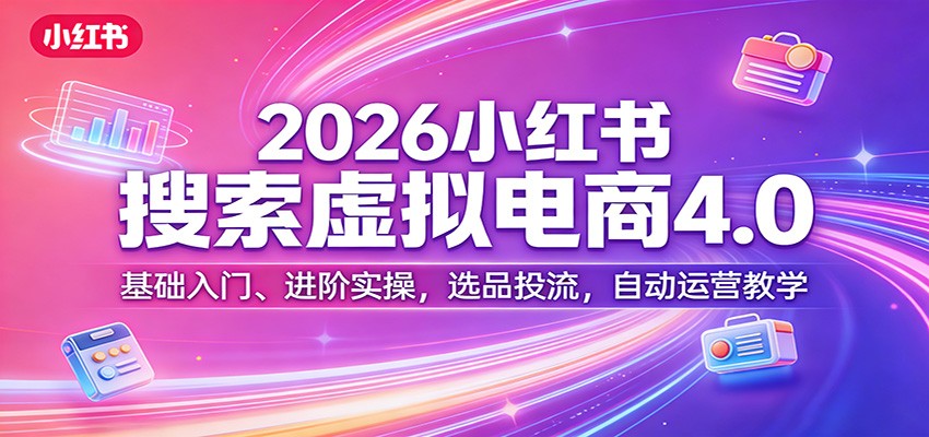 2026小红书搜索虚拟电商4.0：基础入门、进阶实操，选品投流，自动运营教学-weichuangqy