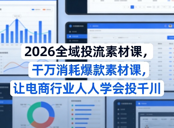 2026全域投流素材课，干万消耗爆款素材课，让电商行业人人学会投千川-weichuangqy