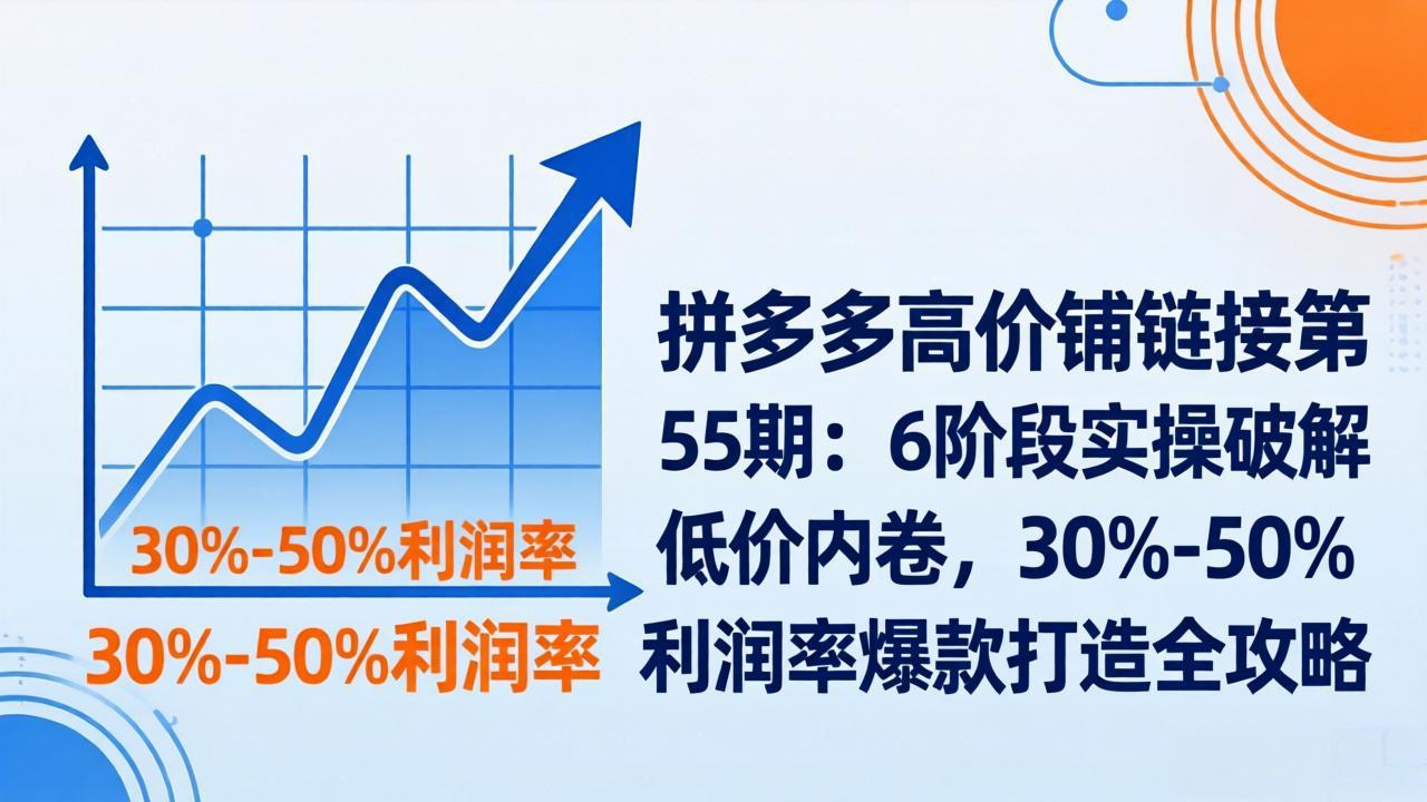 拼多多高价铺链接第55期：6阶段实操破解低价内卷，30%-50%利润率爆款打造全攻略-weichuangqy