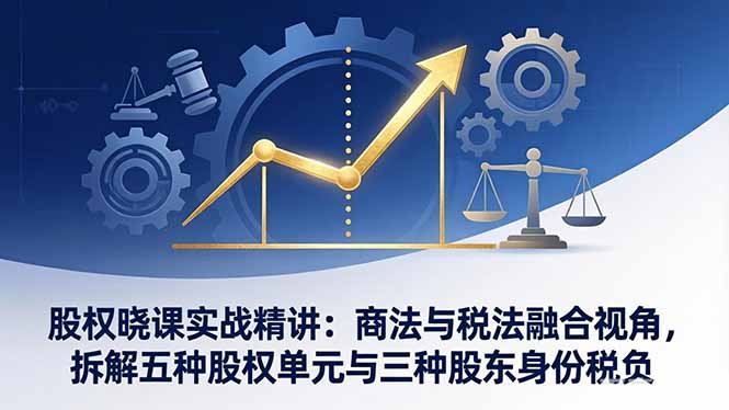 股权晓课实战精讲：商法与税法融合视角，拆解五种股权单元与三种股东身份税负-weichuangqy
