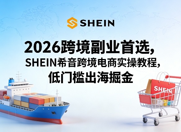 2026跨境副业首选，SHEIN希音跨境电商实操教程，低门槛出海掘金-weichuangqy