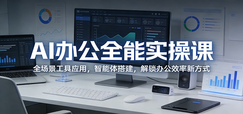 AI办公全能实操课：全场景工具应用，智能体搭建，解锁办公效率新方式-weichuangqy