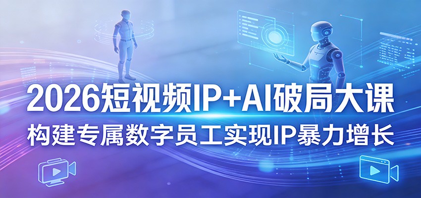 2026短视频IP+AI破局大课，构建专属数字员工实现IP暴力增长-weichuangqy