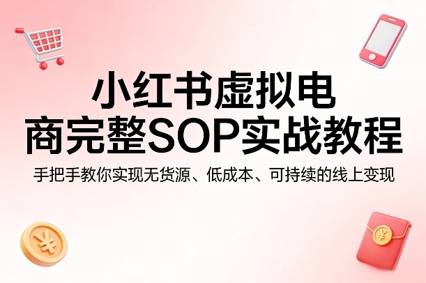 小红书虚拟电商完整SOP实战教程，手把手教你，实现无货源、低成本、可持续的线上变现-weichuangqy