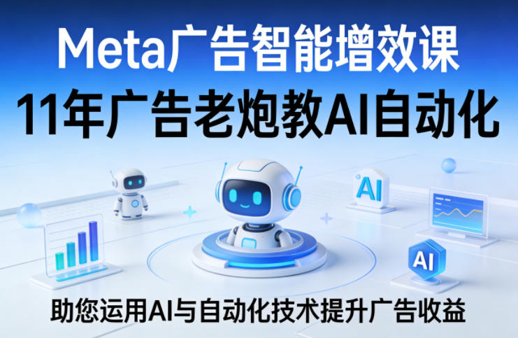 Meta广告智能增效课，11年广告老炮教AI自动化，助您运用AI与自动化技术提升广告收益-weichuangqy
