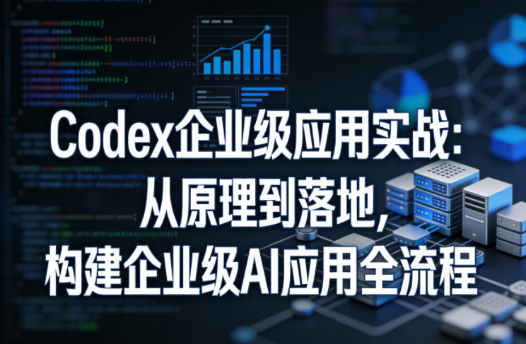 Codex企业级应用实战：从原理到落地，构建企业级AI应用全流程-weichuangqy