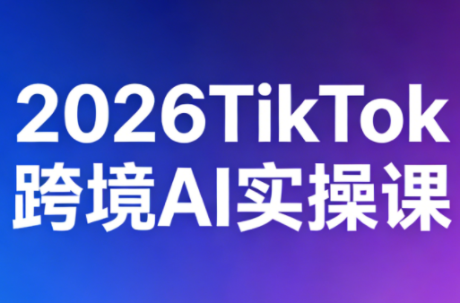 2026TikTok跨境AI实操课-weichuangqy