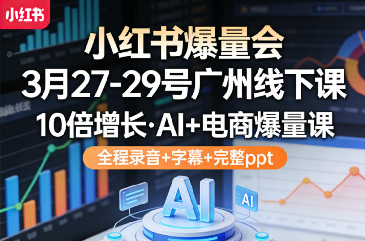 小红书爆量会3月27-29号广州线下课，10倍增长，AI+电商爆量课，全程录音+字幕+完整ppt-weichuangqy