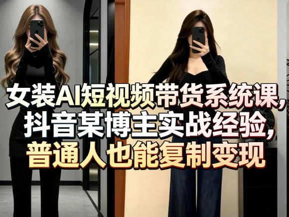 女装AI短视频带货系统课，抖音某博主实战经验，普通人也能复制变现-weichuangqy