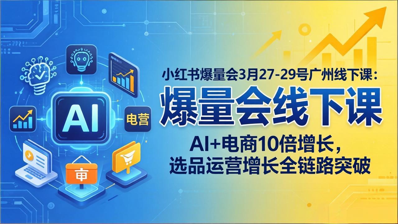 小红书爆量会3月27-29号广州线下课：AI+电商10倍增长，选品运营增长全链路突破-weichuangqy