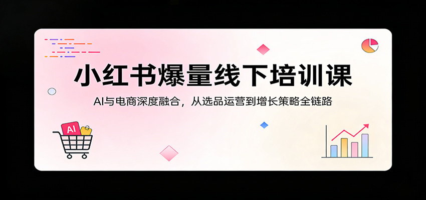 小红书爆量线下培训课：AI与电商深度融合，从选品运营到增长策略全链路-weichuangqy
