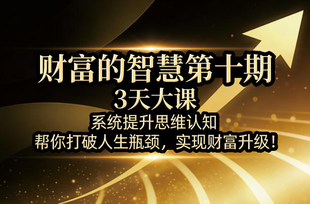 财富的智慧第十期，3天大课，系统提升思维认知，帮你打破人生瓶颈，实现财富升级！-weichuangqy