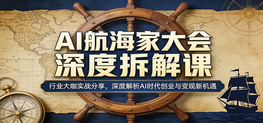 AI航海家大会深度拆解课：行业大咖实战分享，深度解析AI时代创业与变现新机遇-weichuangqy