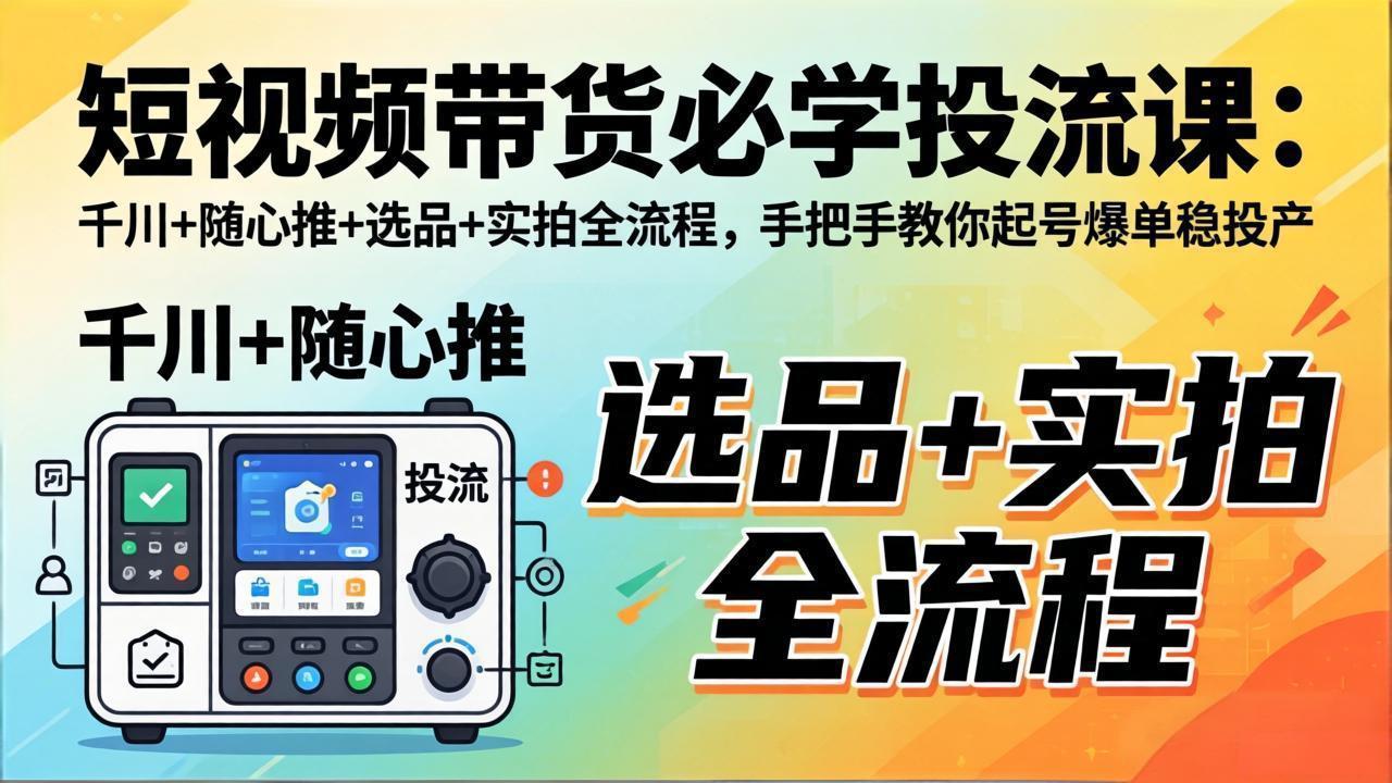 短视频带货必学投流课：千川+随心推+选品+实拍全流程，手把手教你起号爆单稳投产-weichuangqy