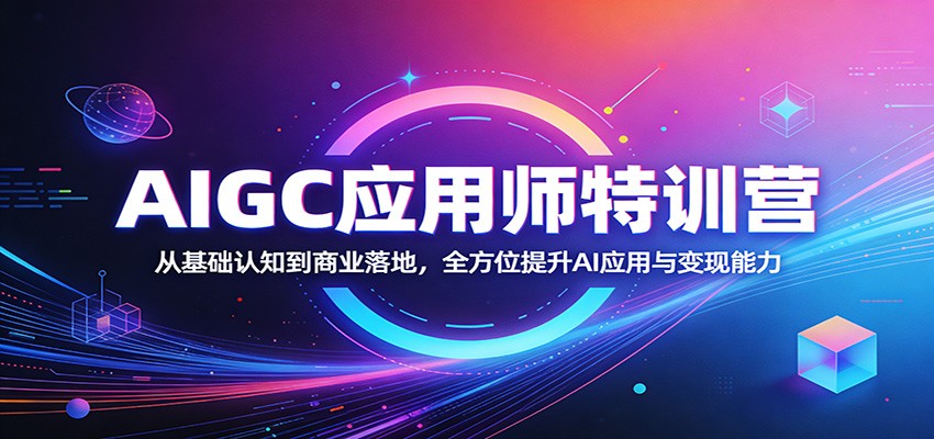 AIGC应用师特训营：从基础认知到商业落地，全方位提升AI应用与变现能力-weichuangqy