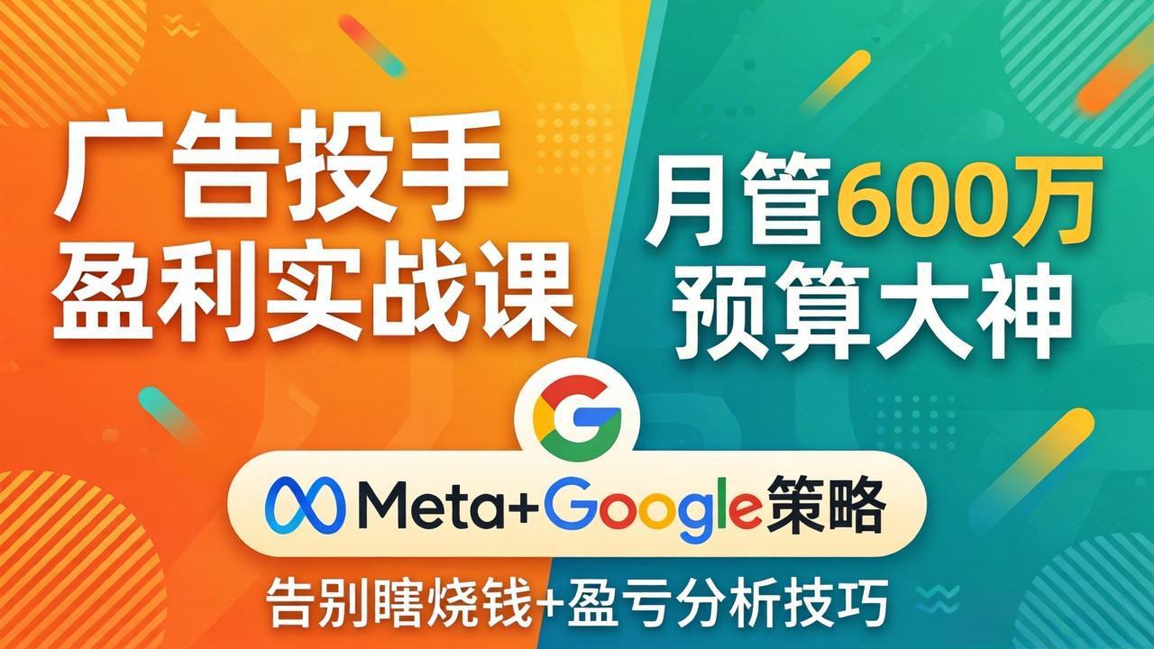 广告投手盈利实战课：月管600万预算大神，带你告别瞎烧钱，Meta+Google策略+盈亏分析-weichuangqy
