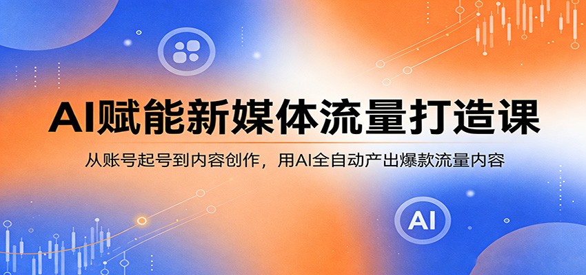 AI赋能新媒体流量打造课：从账号起号到内容创作，用AI全自动产出爆款流量内容-weichuangqy