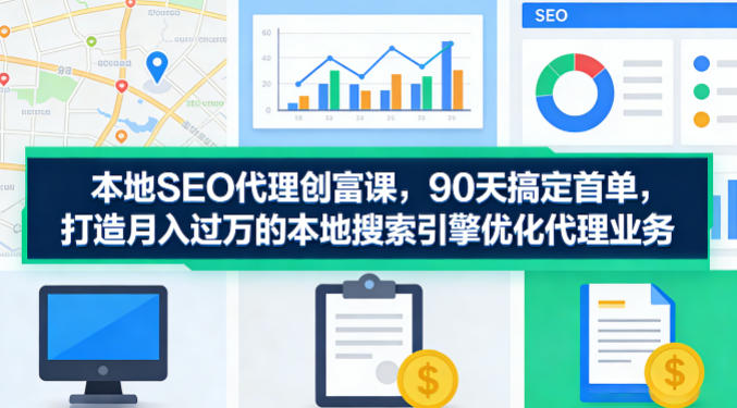 本地SEO代理创富课，90天搞定首单，助您打造月入过W的本地搜索引擎优化代理业务-weichuangqy