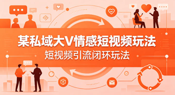 某私域大V情感短视频玩法，短视频引流闭环玩法-weichuangqy