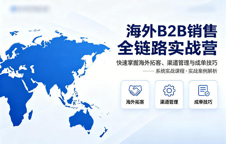 海外B2B销售全链路实战营，快速掌握海外拓客、渠道管理与成单技巧-weichuangqy