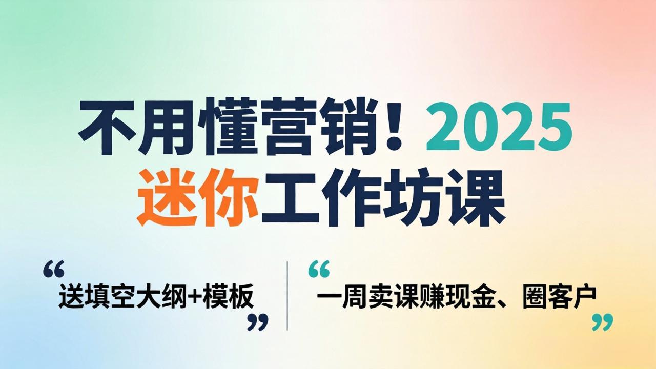 不用懂营销！2025 迷你工作坊课：送填空大纲 + 模板，一周卖课赚现金、圈客户-weichuangqy