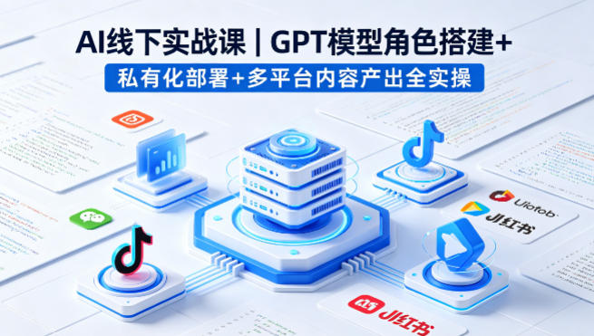 AI线下实战课，GPT模型角色搭建+私有化部署+多平台内容产出全实操-weichuangqy