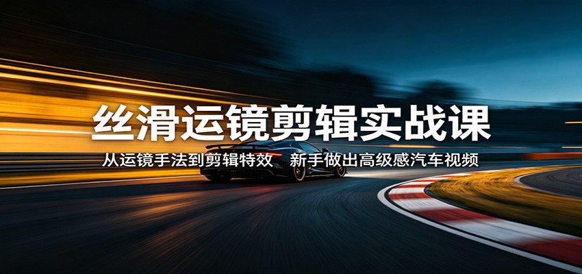 丝滑运镜剪辑实战课：从运镜手法到剪辑特效，新手做出高级感汽车视频-weichuangqy