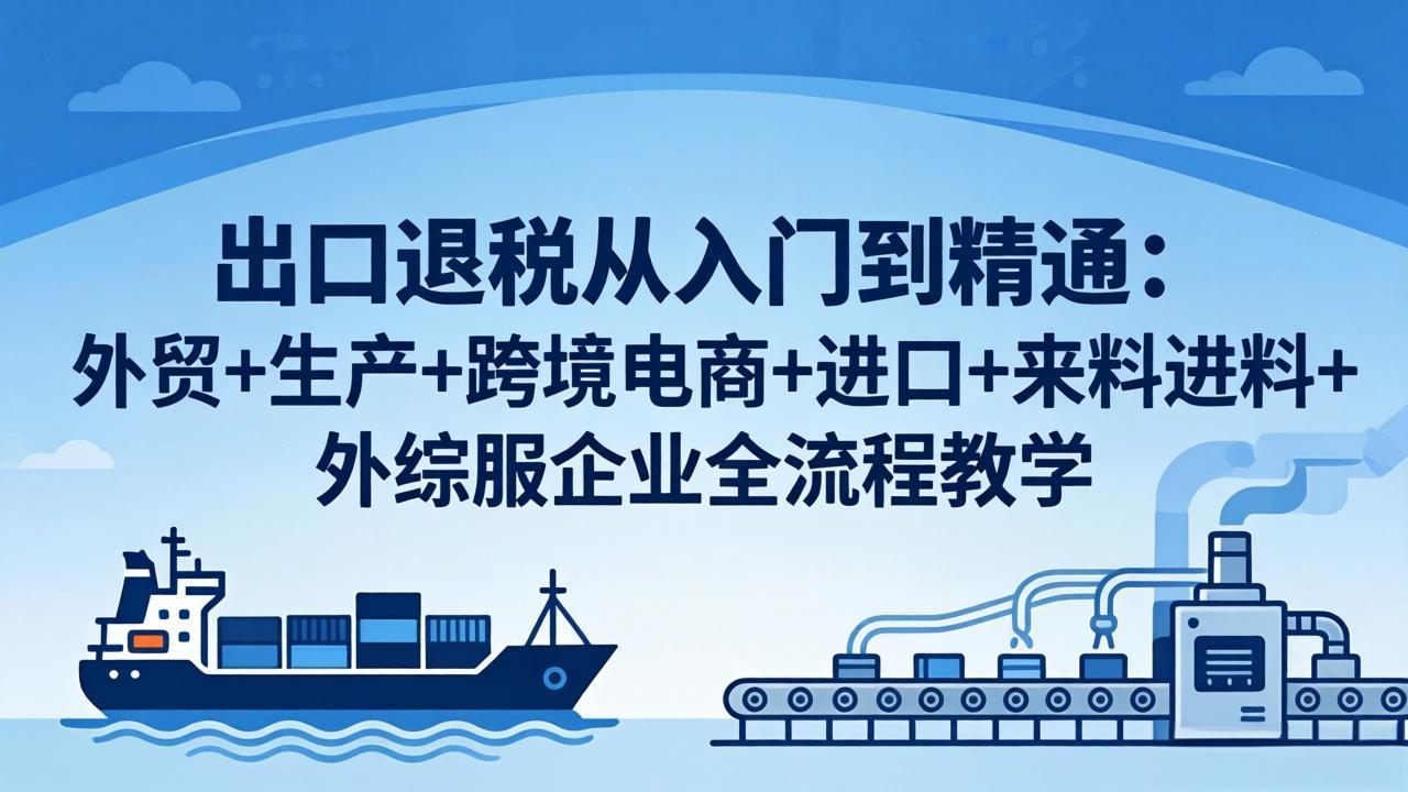 出口退税从入门到精通：外贸+生产+跨境电商+进口+来料进料+外综服企业全流程教学-weichuangqy