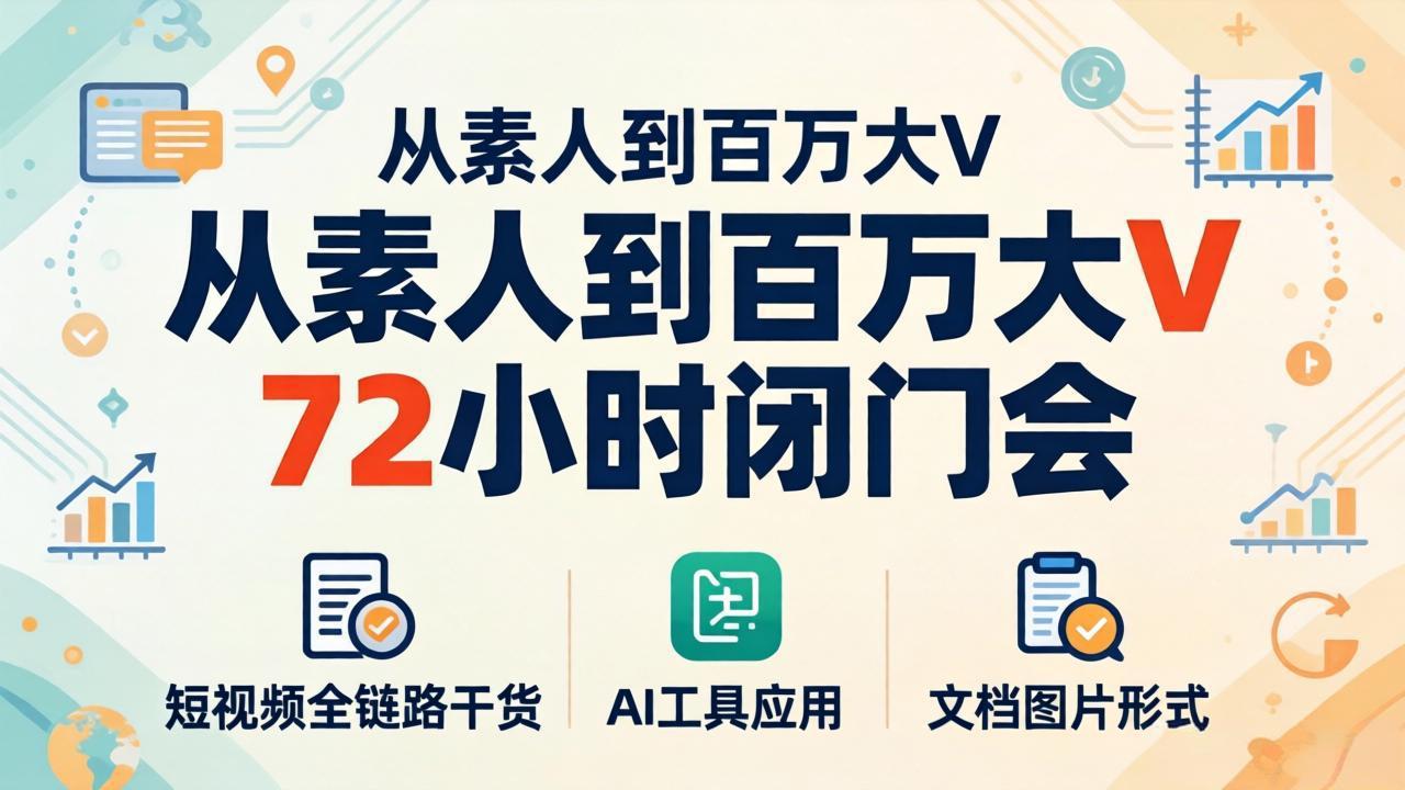 从素人到百万大V 72小时闭门会：短视频全链路干货+AI工具应用，文档图片形式轻松学变现-weichuangqy
