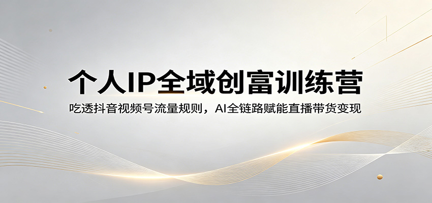 个人IP全域创富训练营：吃透抖音视频号流量规则，AI全链路赋能直播带货变现-weichuangqy