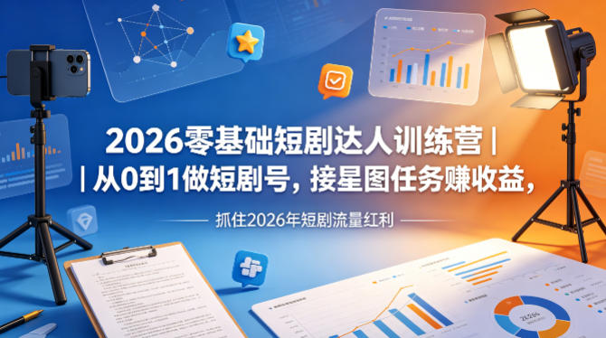 2026零基础短剧达人训练营｜从0到1做短剧号，接星图任务賺收益，抓住2026年短剧流量红利-weichuangqy