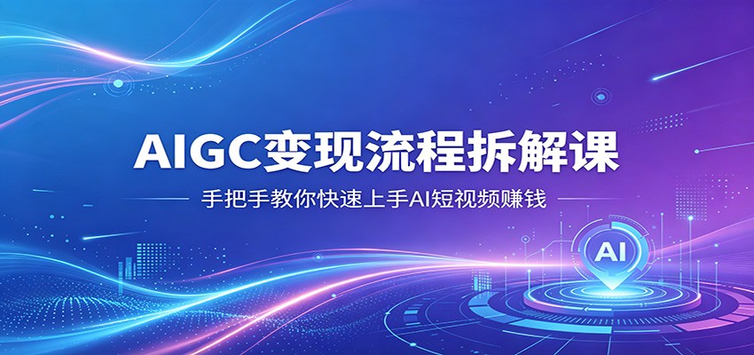 AIGC变现流程拆解课，手把手教你快速上手AI短视频赚钱-weichuangqy