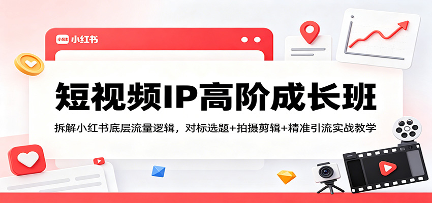 短视频IP高阶成长班：拆解小红书底层流量逻辑，对标选题+拍摄剪辑+ 精准引流实战教学-weichuangqy