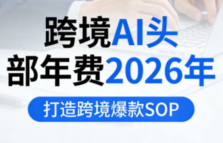 跨境AI头部年费2026年，打造跨境爆款SOP(更新4月)-weichuangqy