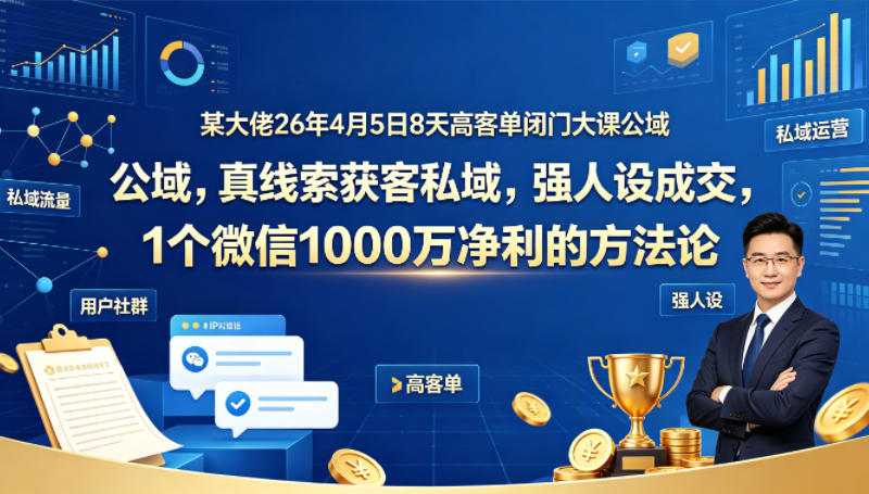 某大佬26年4月5日8天高客单闭门大课公域，真线索获客私域，强人设成交，1个微信1000W净利的方法论-weichuangqy