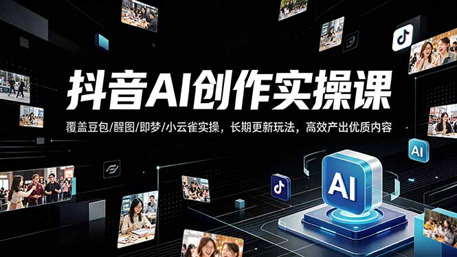 抖音AI创作变现课，覆盖豆包/醒图/即梦/小云雀实操，长期更新玩法，高效产出优质内容-weichuangqy