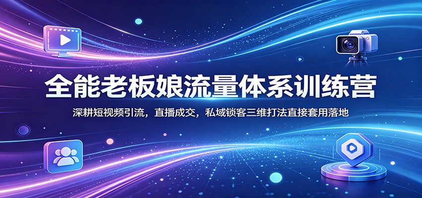 全能老板娘流量体系训练营：深耕短视频引流，直播成交，私域锁客三维打法直接套用落地-weichuangqy