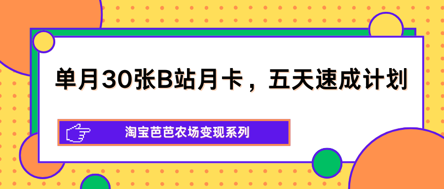 单月30张B站月卡，五天速成计划，淘宝芭芭农场变现系列-weichuangqy
