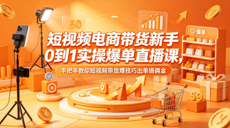 短视频电商带货新手0到1实操爆单直播课，手把手教你短视频带货爆技巧出单搞佣金-weichuangqy